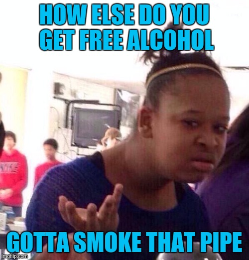 Black Girl Wat Meme | HOW ELSE DO YOU GET FREE ALCOHOL GOTTA SMOKE THAT PIPE | image tagged in memes,black girl wat | made w/ Imgflip meme maker