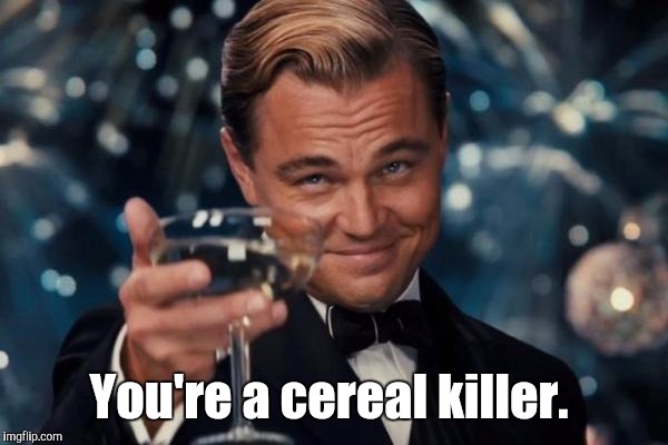 Leonardo Dicaprio Cheers Meme | You're a cereal killer. | image tagged in memes,leonardo dicaprio cheers | made w/ Imgflip meme maker