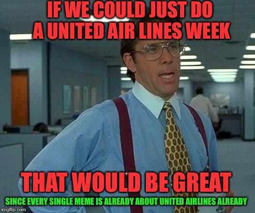 That Would Be Great | IF WE COULD JUST DO A UNITED AIR LINES WEEK; THAT WOULD BE GREAT; SINCE EVERY SINGLE MEME IS ALREADY ABOUT UNITED AIRLINES ALREADY | image tagged in memes,that would be great | made w/ Imgflip meme maker
