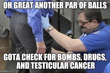 tsa security pat down | OH GREAT ANOTHER PAR OF BALLS; GOTA CHECK FOR BOMBS, DRUGS, AND TESTICULAR CANCER | image tagged in tsa security pat down | made w/ Imgflip meme maker
