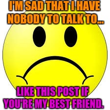 Like if You're My Friend | I'M SAD THAT I HAVE NOBODY TO TALK TO... LIKE THIS POST IF YOU'RE MY BEST FRIEND. | image tagged in like if you're my friend | made w/ Imgflip meme maker
