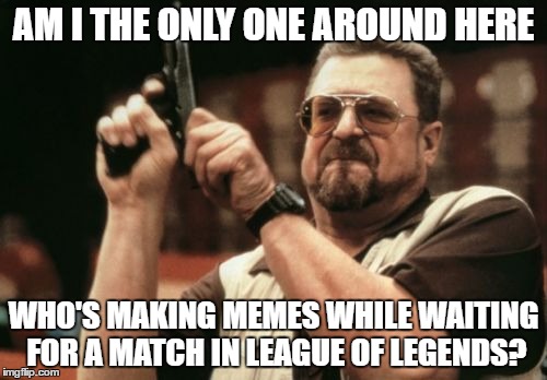 Why this take so long though... | AM I THE ONLY ONE AROUND HERE; WHO'S MAKING MEMES WHILE WAITING FOR A MATCH IN LEAGUE OF LEGENDS? | image tagged in memes,am i the only one around here,league of legends,waiting | made w/ Imgflip meme maker