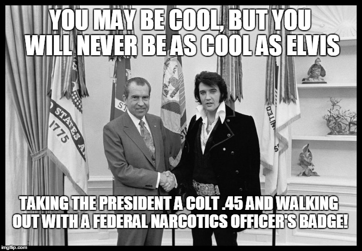 Elvis was cool.... | YOU MAY BE COOL, BUT YOU WILL NEVER BE AS COOL AS ELVIS; TAKING THE PRESIDENT A COLT .45 AND WALKING OUT WITH A FEDERAL NARCOTICS OFFICER'S BADGE! | image tagged in elvis and nixon,colt 45,narc badge | made w/ Imgflip meme maker