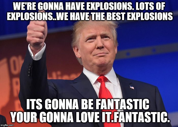 donald trump | WE'RE GONNA HAVE EXPLOSIONS. LOTS OF EXPLOSIONS..WE HAVE THE BEST EXPLOSIONS; ITS GONNA BE FANTASTIC  YOUR GONNA LOVE IT.FANTASTIC. | image tagged in donald trump | made w/ Imgflip meme maker