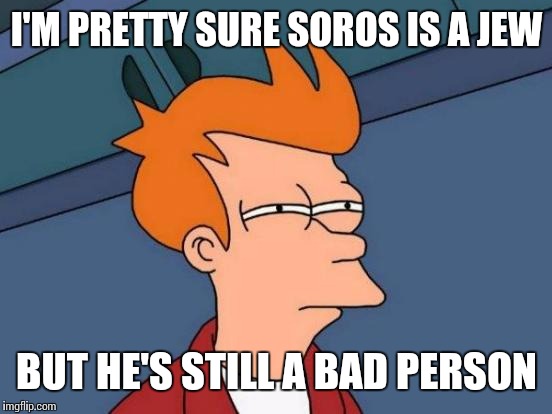 Futurama Fry Meme | I'M PRETTY SURE SOROS IS A JEW BUT HE'S STILL A BAD PERSON | image tagged in memes,futurama fry | made w/ Imgflip meme maker