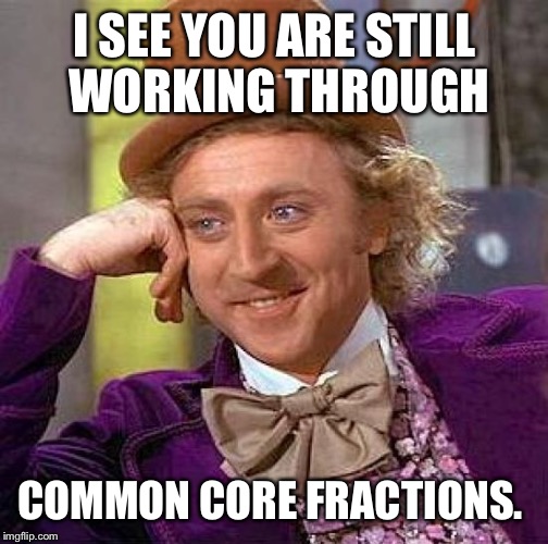 Creepy Condescending Wonka Meme | I SEE YOU ARE STILL WORKING THROUGH COMMON CORE FRACTIONS. | image tagged in memes,creepy condescending wonka | made w/ Imgflip meme maker