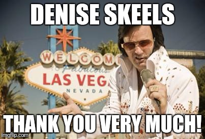 Elvis-Vegas |  DENISE SKEELS; THANK YOU VERY MUCH! | image tagged in elvis-vegas | made w/ Imgflip meme maker