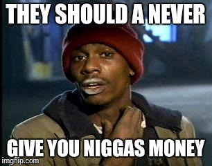 Y'all Got Any More Of That Meme | THEY SHOULD A NEVER GIVE YOU N**GAS MONEY | image tagged in memes,yall got any more of | made w/ Imgflip meme maker