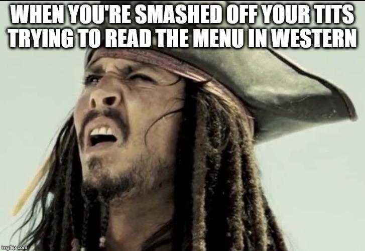 Captain Jack Sparrow | WHEN YOU'RE SMASHED OFF YOUR TITS TRYING TO READ THE MENU IN WESTERN | image tagged in captain jack sparrow | made w/ Imgflip meme maker