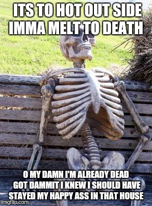 Waiting Skeleton Meme | ITS TO HOT OUT SIDE IMMA MELT TO DEATH; O MY DAMN I'M ALREADY DEAD GOT DAMMIT I KNEW I SHOULD HAVE STAYED MY HAPPY ASS IN THAT HOUSE | image tagged in memes,waiting skeleton | made w/ Imgflip meme maker