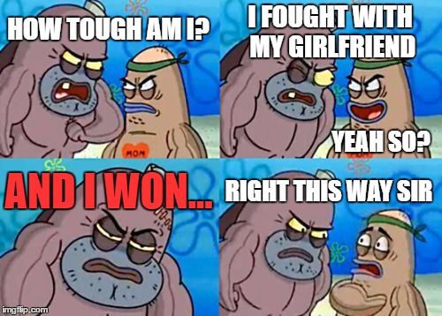 How Tough Are You | I FOUGHT WITH MY GIRLFRIEND; HOW TOUGH AM I? YEAH SO? AND I WON... RIGHT THIS WAY SIR | image tagged in memes,how tough are you | made w/ Imgflip meme maker