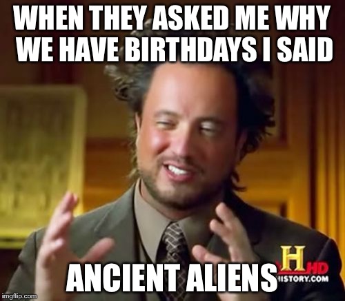 Ancient Aliens | WHEN THEY ASKED ME WHY WE HAVE BIRTHDAYS I SAID; ANCIENT ALIENS | image tagged in memes,ancient aliens | made w/ Imgflip meme maker