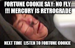 United Passenger | FORTUNE COOKIE SAY: NO FLY !!! MERCURY IS RETROGRADE; NEXT TIME  LISTEN TO FORTUNE COOKIE | image tagged in united passenger | made w/ Imgflip meme maker