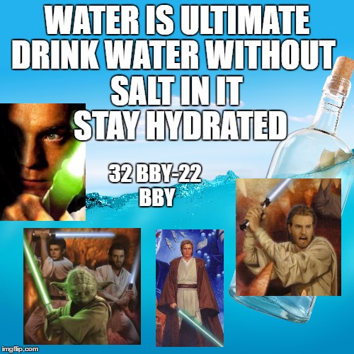 Drink Water | WATER IS ULTIMATE; DRINK WATER WITHOUT SALT IN IT; STAY HYDRATED; 32 BBY-22 BBY | image tagged in water drink hydrate starwars eu obiwan anakin yoda jedi mullet waters ocean | made w/ Imgflip meme maker