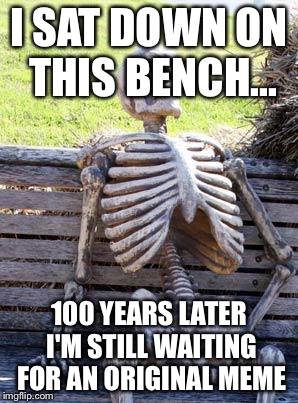 Waiting Skeleton Meme | I SAT DOWN ON THIS BENCH... 100 YEARS LATER I'M STILL WAITING FOR AN ORIGINAL MEME | image tagged in memes,waiting skeleton | made w/ Imgflip meme maker