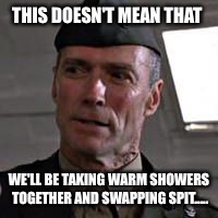 Clint Eastwood Gunny Highway | THIS DOESN'T MEAN THAT; WE'LL BE TAKING WARM SHOWERS TOGETHER AND SWAPPING SPIT..... | image tagged in clint eastwood gunny highway | made w/ Imgflip meme maker