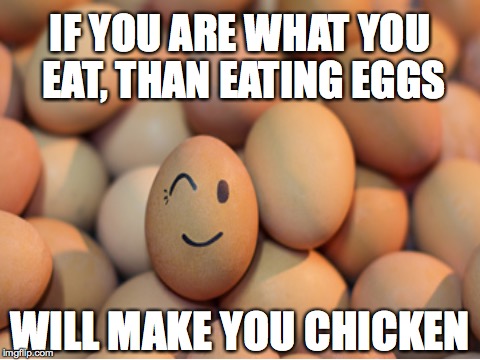 IF YOU ARE WHAT YOU EAT, THAN EATING EGGS WILL MAKE YOU CHICKEN | made w/ Imgflip meme maker