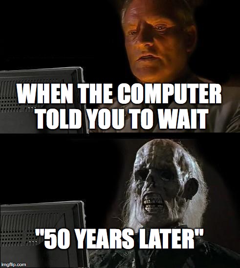 I'll Just Wait Here Meme | WHEN THE COMPUTER TOLD YOU TO WAIT; "50 YEARS LATER" | image tagged in memes,ill just wait here | made w/ Imgflip meme maker