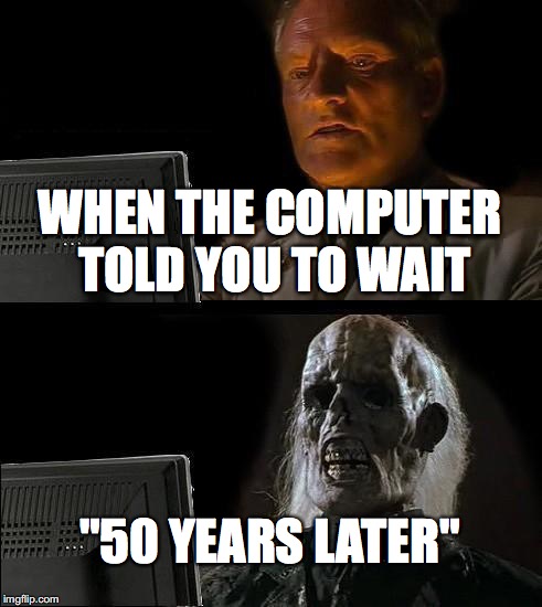 I'll Just Wait Here | WHEN THE COMPUTER TOLD YOU TO WAIT; "50 YEARS LATER" | image tagged in memes,ill just wait here | made w/ Imgflip meme maker