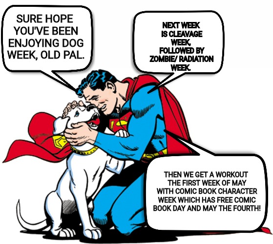 Theme weeks | NEXT WEEK IS CLEAVAGE WEEK,
 FOLLOWED BY ZOMBIE/
RADIATION WEEK. SURE HOPE YOU'VE BEEN ENJOYING DOG WEEK, OLD PAL. THEN WE GET A WORKOUT THE FIRST WEEK OF MAY WITH COMIC BOOK CHARACTER WEEK WHICH HAS FREE COMIC BOOK DAY AND MAY THE FOURTH! | image tagged in dog week,cleavage week,zombie week,comic book week | made w/ Imgflip meme maker