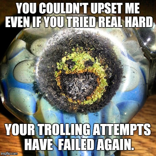 I ain't even mad tho.... | YOU COULDN'T UPSET ME EVEN IF YOU TRIED REAL HARD; YOUR TROLLING ATTEMPTS HAVE  FAILED AGAIN. | image tagged in smiley pipe,stoner,cannabis,trolls,trolling | made w/ Imgflip meme maker