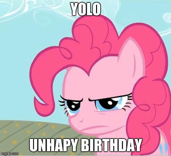 Yolo, Unhappy Birthday | YOLO; UNHAPY BIRTHDAY | image tagged in pinkie pie stare | made w/ Imgflip meme maker