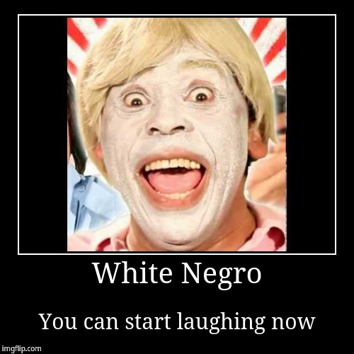 White negro make laugh | image tagged in funny,demotivationals | made w/ Imgflip demotivational maker