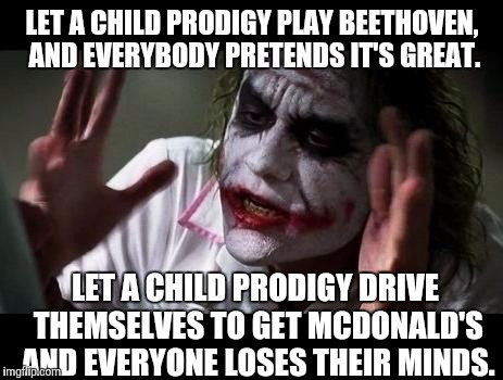 If a kid can learn to drive by watching YouTube videos, doesn't that make them a driving prodigy? | LET A CHILD PRODIGY PLAY BEETHOVEN, AND EVERYBODY PRETENDS IT'S GREAT. LET A CHILD PRODIGY DRIVE THEMSELVES TO GET MCDONALD'S AND EVERYONE LOSES THEIR MINDS. | image tagged in joker everyone loses their minds,memes | made w/ Imgflip meme maker