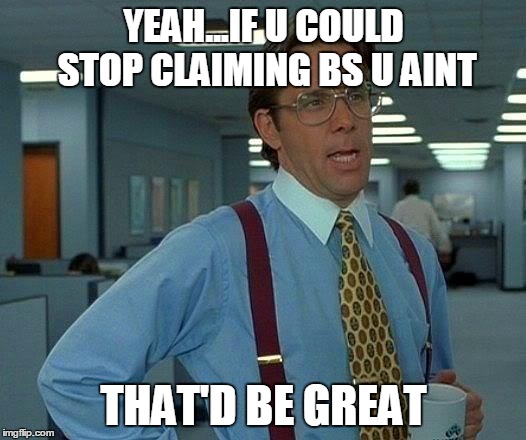 That Would Be Great Meme | YEAH...IF U COULD STOP CLAIMING BS U AINT; THAT'D BE GREAT | image tagged in memes,that would be great | made w/ Imgflip meme maker