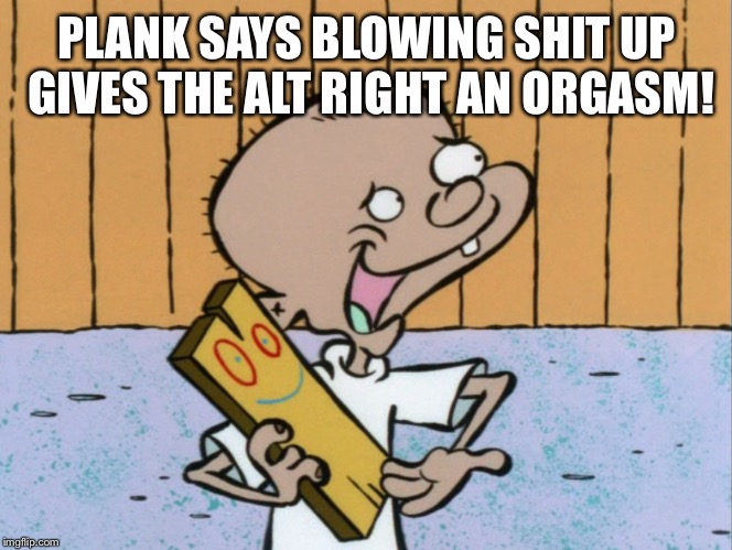 PLANK SAYS BLOWING SHIT UP GIVES THE ALT RIGHT AN ORGASM! | made w/ Imgflip meme maker