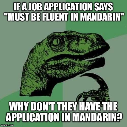 Philosoraptor | IF A JOB APPLICATION SAYS "MUST BE FLUENT IN MANDARIN"; WHY DON'T THEY HAVE THE APPLICATION IN MANDARIN? | image tagged in memes,philosoraptor | made w/ Imgflip meme maker
