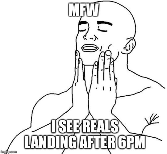 Satisfaction | MFW; I SEE REALS LANDING AFTER 6PM | image tagged in satisfaction | made w/ Imgflip meme maker