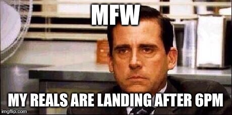 My Face When | MFW; MY REALS ARE LANDING AFTER 6PM | image tagged in my face when | made w/ Imgflip meme maker