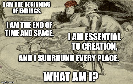 Riddles and Brainteasers | I AM THE BEGINNING OF ENDINGS. I AM THE END OF TIME AND SPACE. I AM ESSENTIAL TO CREATION, AND I SURROUND EVERY PLACE. WHAT AM I? | image tagged in riddles and brainteasers,scumbag | made w/ Imgflip meme maker