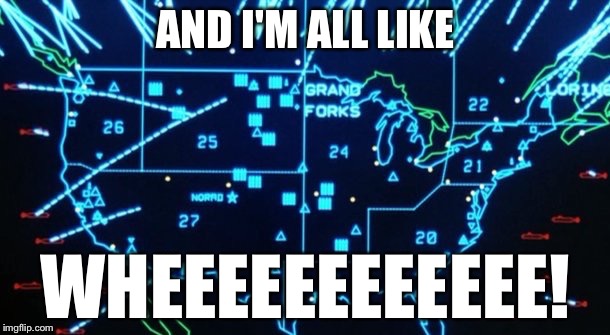 Global Thermal Nuclear War | AND I'M ALL LIKE; WHEEEEEEEEEEEE! | image tagged in war games,memes,nuclear war,black humor,funny | made w/ Imgflip meme maker