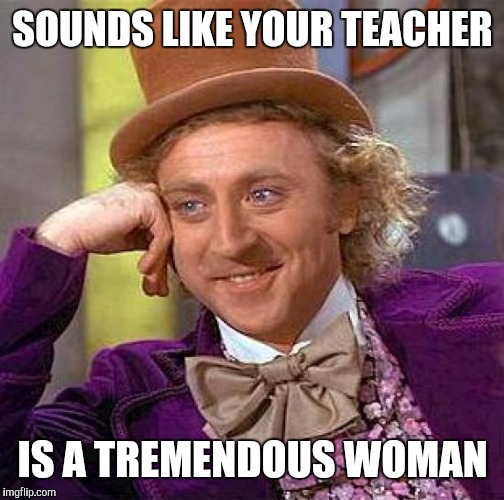 Creepy Condescending Wonka Meme | SOUNDS LIKE YOUR TEACHER IS A TREMENDOUS WOMAN | image tagged in memes,creepy condescending wonka | made w/ Imgflip meme maker