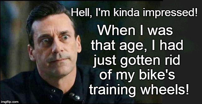 When I was that age, I had just gotten rid of my bike's  training wheels! Hell, I'm kinda impressed! | made w/ Imgflip meme maker