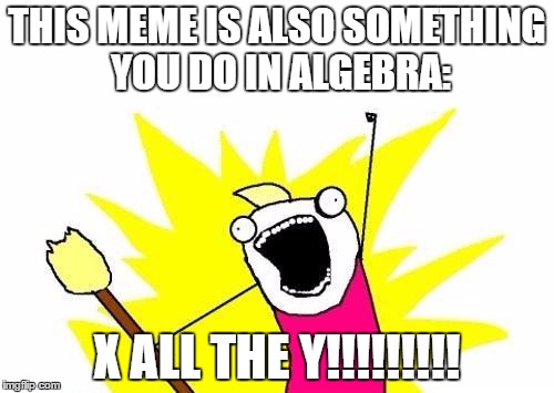 X (to find) All The Y | THIS MEME IS ALSO SOMETHING YOU DO IN ALGEBRA:; X ALL THE Y!!!!!!!!! | image tagged in memes,x all the y | made w/ Imgflip meme maker