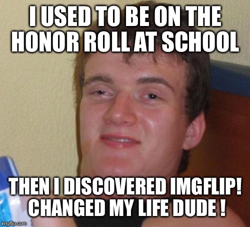 I used to be valedictorian then one day | I USED TO BE ON THE HONOR ROLL AT SCHOOL; THEN I DISCOVERED IMGFLIP! CHANGED MY LIFE DUDE ! | image tagged in memes,10 guy,funny | made w/ Imgflip meme maker