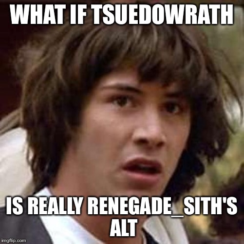 Is that still relevant? | WHAT IF TSUEDOWRATH; IS REALLY RENEGADE_SITH'S ALT | image tagged in memes,conspiracy keanu | made w/ Imgflip meme maker