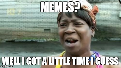 I got time for memes | MEMES? WELL I GOT A LITTLE TIME I GUESS | image tagged in memes,aint nobody got time for that,i got time,i guess | made w/ Imgflip meme maker