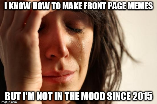 First World Problems Meme | I KNOW HOW TO MAKE FRONT PAGE MEMES; BUT I'M NOT IN THE MOOD SINCE 2015 | image tagged in memes,first world problems | made w/ Imgflip meme maker