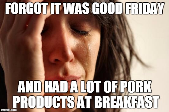 Sorry, Jesus | FORGOT IT WAS GOOD FRIDAY; AND HAD A LOT OF PORK PRODUCTS AT BREAKFAST | image tagged in memes,first world problems,good friday,easter | made w/ Imgflip meme maker