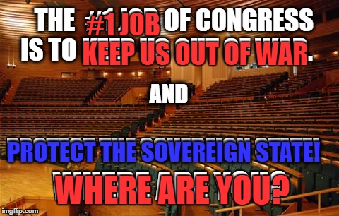 congress | #1 JOB; THE  #1 JOB OF CONGRESS  IS TO KEEP US OUT OF WAR. KEEP US OUT OF WAR; AND; PROTECT THE SOVEREIGN STATE! PROTECT THE SOVEREIGN STATE! WHERE ARE YOU? WHERE ARE YOU? | image tagged in congress | made w/ Imgflip meme maker