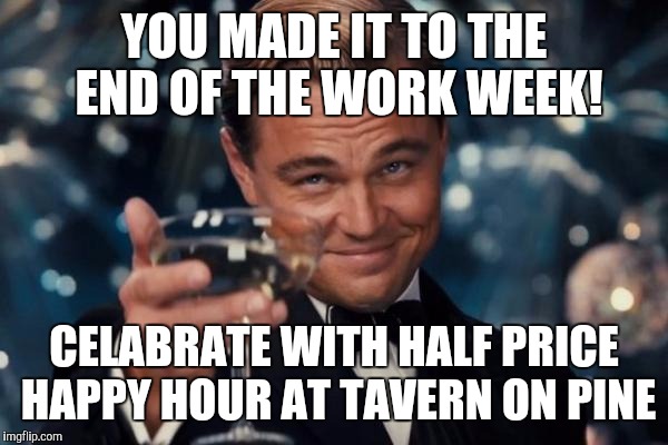 Leonardo Dicaprio Cheers | YOU MADE IT TO THE END OF THE WORK WEEK! CELABRATE WITH HALF PRICE HAPPY HOUR AT TAVERN ON PINE | image tagged in memes,leonardo dicaprio cheers | made w/ Imgflip meme maker