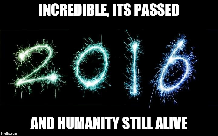 2017, Here we go! | INCREDIBLE, ITS PASSED; AND HUMANITY STILL ALIVE | image tagged in new year 2016 | made w/ Imgflip meme maker