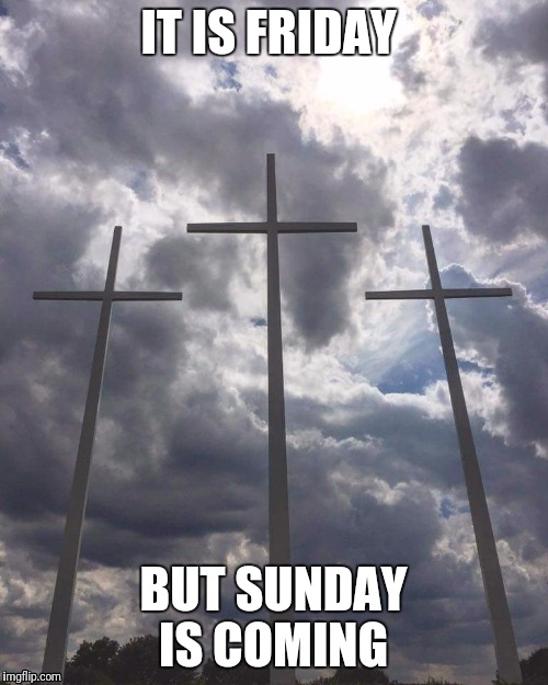 Three Crosses | IT IS FRIDAY; BUT SUNDAY IS COMING | image tagged in three crosses | made w/ Imgflip meme maker