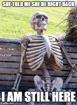 Waiting Skeleton Meme | SHE TOLD ME SHE BE RIGHT BACK; I AM STILL HERE | image tagged in memes,waiting skeleton | made w/ Imgflip meme maker