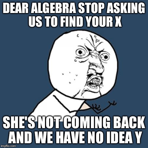 Y U No Meme | DEAR ALGEBRA STOP ASKING US TO FIND YOUR X; SHE'S NOT COMING BACK AND WE HAVE NO IDEA Y | image tagged in memes,y u no,math,algebra,funny | made w/ Imgflip meme maker