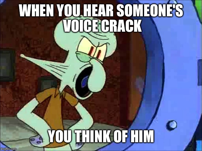WHEN YOU HEAR SOMEONE'S VOICE CRACK; YOU THINK OF HIM | image tagged in ores meme | made w/ Imgflip meme maker